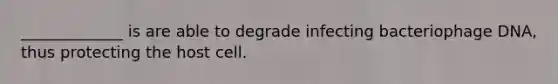 _____________ is are able to degrade infecting bacteriophage DNA, thus protecting the host cell.