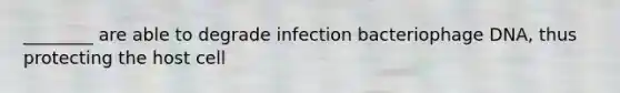 ________ are able to degrade infection bacteriophage DNA, thus protecting the host cell