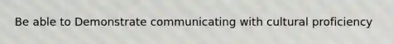 Be able to Demonstrate communicating with cultural proficiency