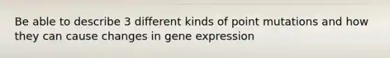 Be able to describe 3 different kinds of point mutations and how they can cause changes in gene expression