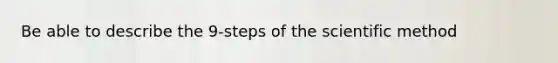 Be able to describe the 9-steps of the scientific method