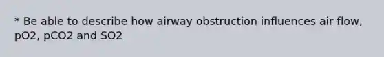 * Be able to describe how airway obstruction influences air flow, pO2, pCO2 and SO2