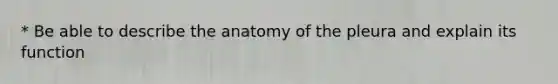 * Be able to describe the anatomy of the pleura and explain its function