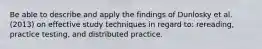 Be able to describe and apply the findings of Dunlosky et al. (2013) on effective study techniques in regard to: rereading, practice testing, and distributed practice.