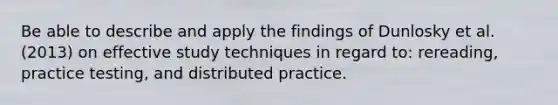 Be able to describe and apply the findings of Dunlosky et al. (2013) on effective study techniques in regard to: rereading, practice testing, and distributed practice.