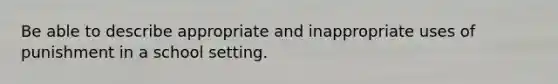 Be able to describe appropriate and inappropriate uses of punishment in a school setting.