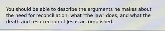 You should be able to describe the arguments he makes about the need for reconciliation, what "the law" does, and what the death and resurrection of Jesus accomplished.