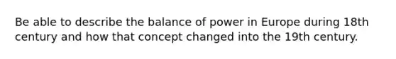 Be able to describe the balance of power in Europe during 18th century and how that concept changed into the 19th century.