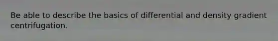 Be able to describe the basics of differential and density gradient centrifugation.