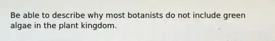 Be able to describe why most botanists do not include green algae in the plant kingdom.