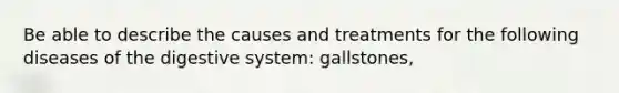 Be able to describe the causes and treatments for the following diseases of the digestive system: gallstones,