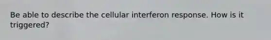 Be able to describe the cellular interferon response. How is it triggered?