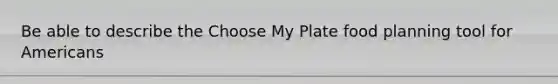 Be able to describe the Choose My Plate food planning tool for Americans