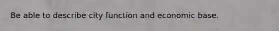 Be able to describe city function and economic base.