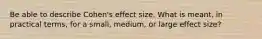 Be able to describe Cohen's effect size. What is meant, in practical terms, for a small, medium, or large effect size?