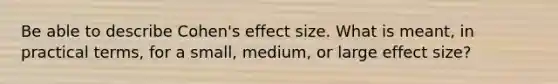 Be able to describe Cohen's effect size. What is meant, in practical terms, for a small, medium, or large effect size?