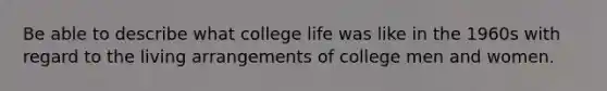 Be able to describe what college life was like in the 1960s with regard to the living arrangements of college men and women.