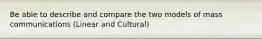 Be able to describe and compare the two models of mass communications (Linear and Cultural)