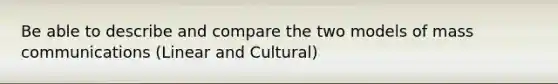 Be able to describe and compare the two models of mass communications (Linear and Cultural)