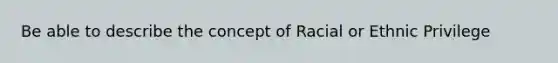 Be able to describe the concept of Racial or Ethnic Privilege