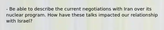 - Be able to describe the current negotiations with Iran over its nuclear program. How have these talks impacted our relationship with Israel?