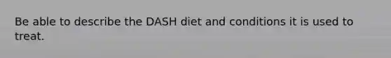 Be able to describe the DASH diet and conditions it is used to treat.