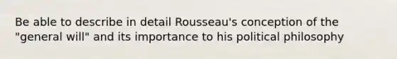 Be able to describe in detail Rousseau's conception of the "general will" and its importance to his political philosophy