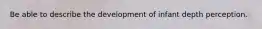 Be able to describe the development of infant depth perception.