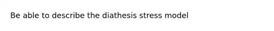 Be able to describe the diathesis stress model