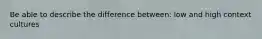 Be able to describe the difference between: low and high context cultures