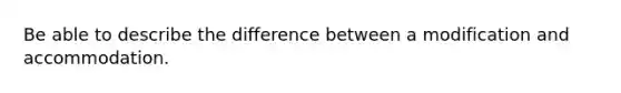 Be able to describe the difference between a modification and accommodation.