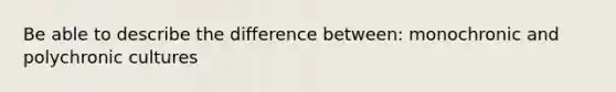 Be able to describe the difference between: monochronic and polychronic cultures