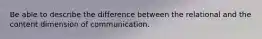 Be able to describe the difference between the relational and the content dimension of communication.