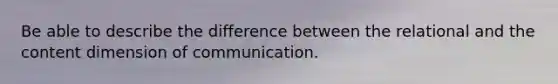 Be able to describe the difference between the relational and the content dimension of communication.