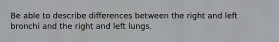 Be able to describe differences between the right and left bronchi and the right and left lungs.