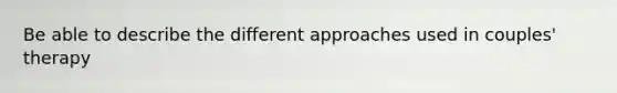 Be able to describe the different approaches used in couples' therapy
