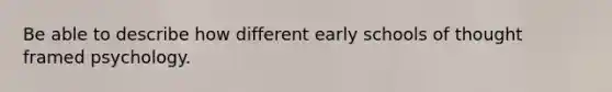 Be able to describe how different early schools of thought framed psychology.