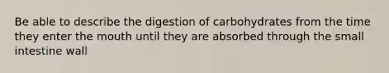 Be able to describe the digestion of carbohydrates from the time they enter <a href='https://www.questionai.com/knowledge/krBoWYDU6j-the-mouth' class='anchor-knowledge'>the mouth</a> until they are absorbed through the small intestine wall