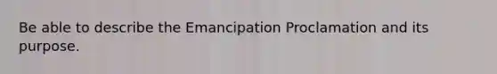 Be able to describe the Emancipation Proclamation and its purpose.