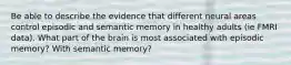 Be able to describe the evidence that different neural areas control episodic and semantic memory in healthy adults (ie FMRI data). What part of the brain is most associated with episodic memory? With semantic memory?