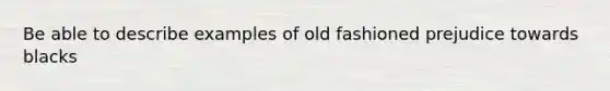 Be able to describe examples of old fashioned prejudice towards blacks