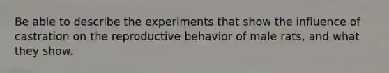 Be able to describe the experiments that show the influence of castration on the reproductive behavior of male rats, and what they show.