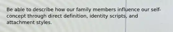 Be able to describe how our family members influence our self-concept through direct definition, identity scripts, and attachment styles.