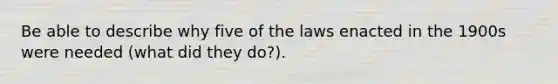 Be able to describe why five of the laws enacted in the 1900s were needed (what did they do?).