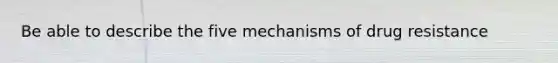 Be able to describe the five mechanisms of drug resistance