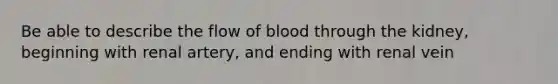 Be able to describe the flow of blood through the kidney, beginning with renal artery, and ending with renal vein