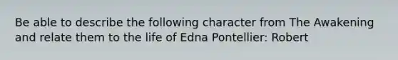 Be able to describe the following character from The Awakening and relate them to the life of Edna Pontellier: Robert