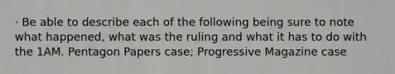 · Be able to describe each of the following being sure to note what happened, what was the ruling and what it has to do with the 1AM. Pentagon Papers case; Progressive Magazine case