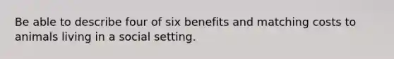 Be able to describe four of six benefits and matching costs to animals living in a social setting.