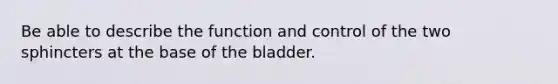 Be able to describe the function and control of the two sphincters at the base of the bladder.